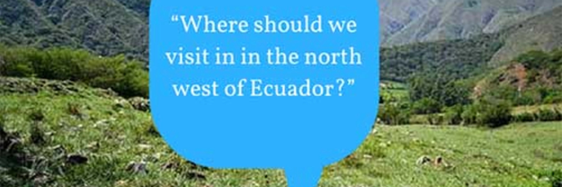 “Where should we visit in in the north west of Ecuador?”